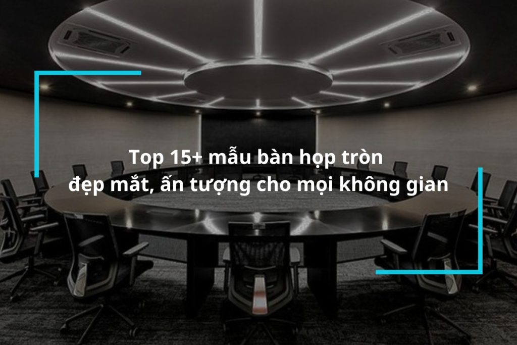 Top 15 mẫu bàn họp tròn đẹp mắt ấn tượng