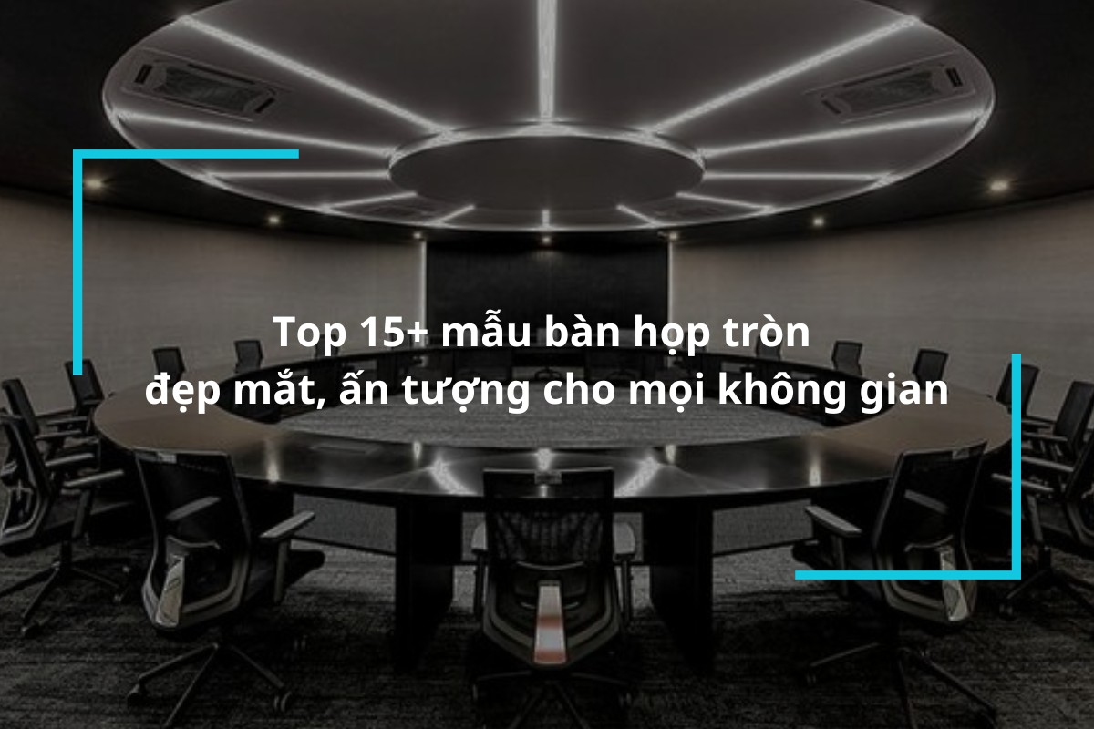 Top 15 mẫu bàn họp tròn đẹp mắt ấn tượng