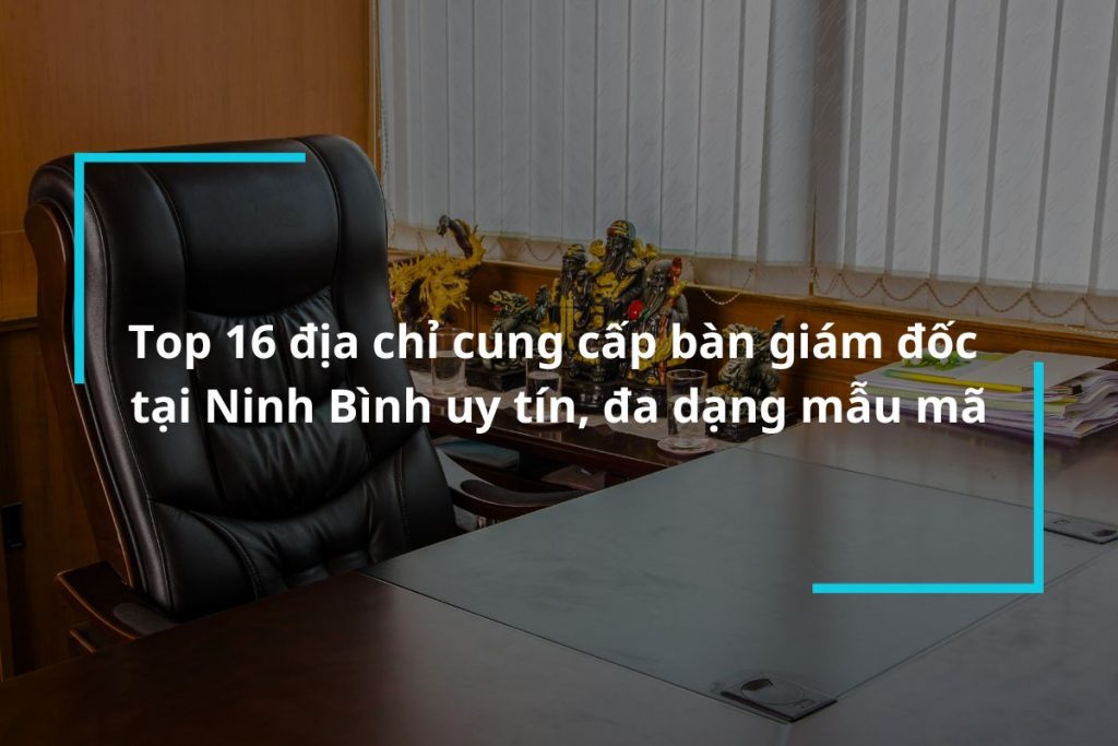 Top 16 địa chỉ mua bàn giám đốc tại Ninh Bình