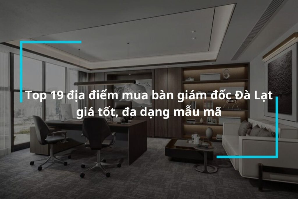 Top 19 địa chỉ mua bàn giám đốc Đà Lạt uy tín