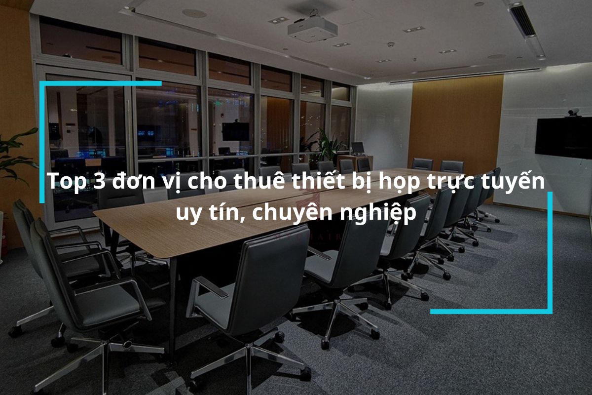 Top 3 đơn vị cho thuê thiết bị phòng họp trực tuyến