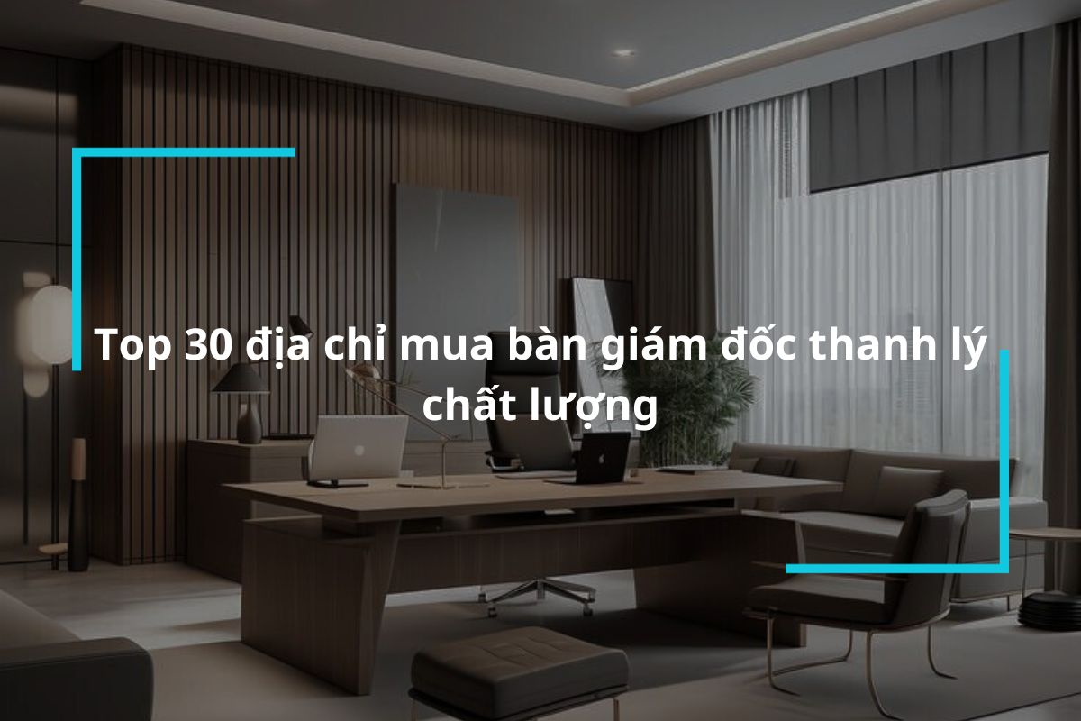 Top 30 địa chỉ mua bàn giám đốc thanh lý giá tốt
