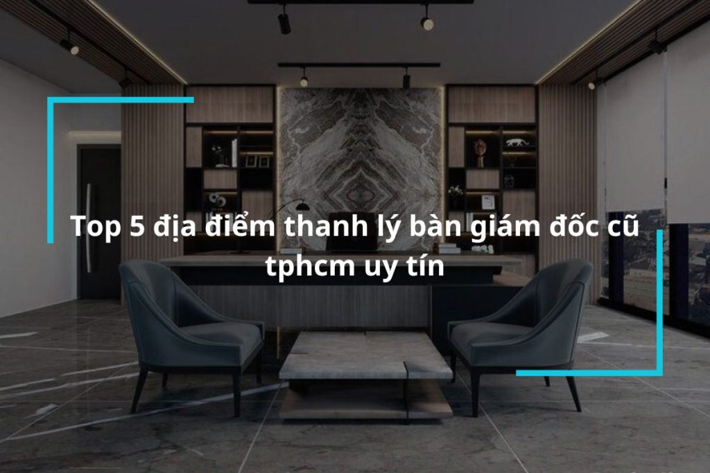 Top 5 địa chỉ thanh lý bàn giám đốc cũ tphcm