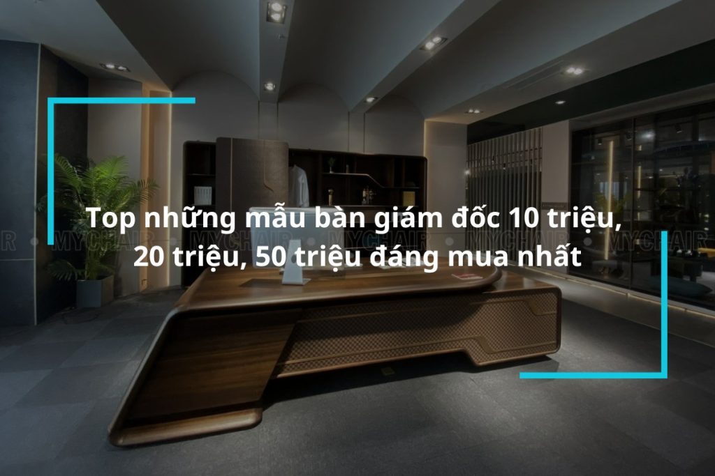 Top những mẫu bàn giám đốc 10 triệu 20 triệu 50 triệu đáng mua nhất
