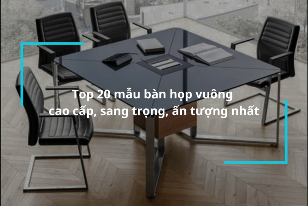 Top 20 mẫu bàn họp vuông cao cấp sang trọng