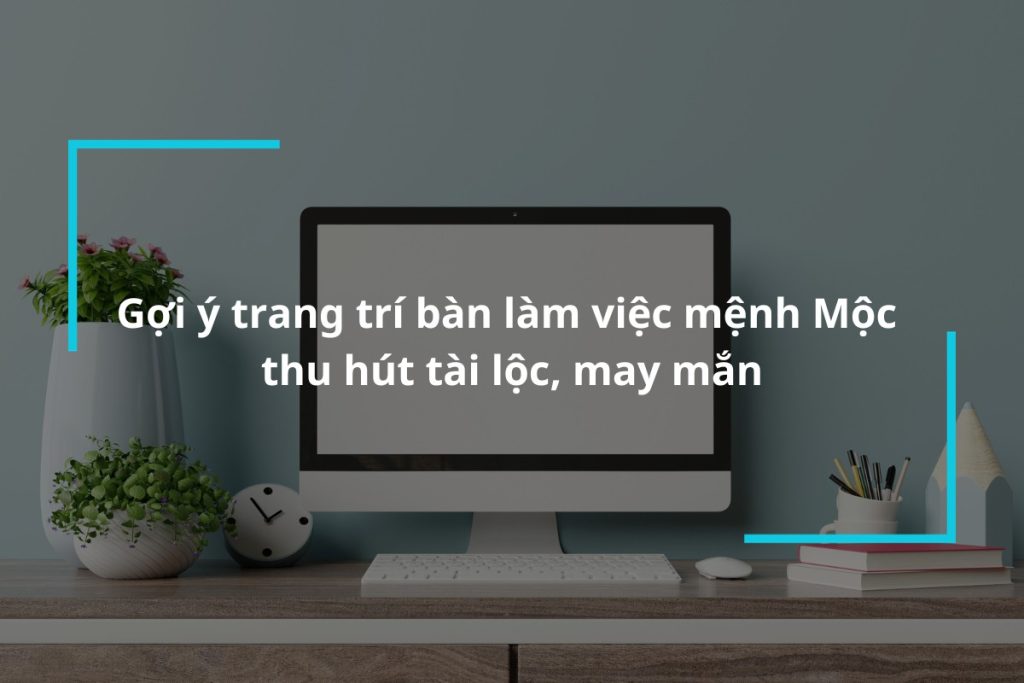 Gợi ý trang trí bàn làm việc mệnh Mộc thu hút tài lộc