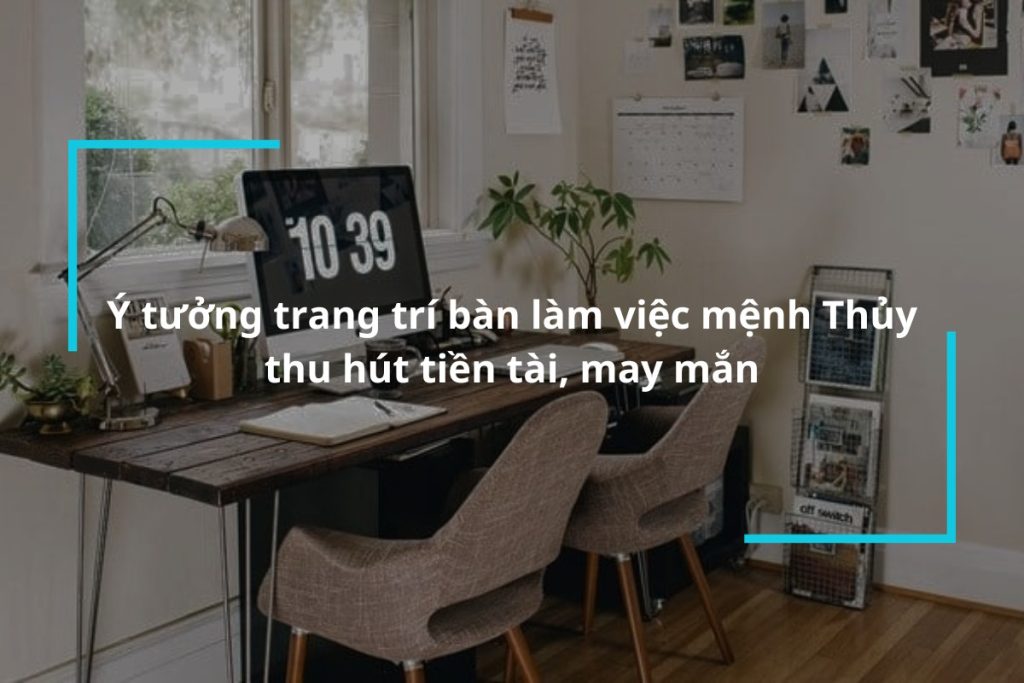 Gợi ý những ý tưởng trang trí bàn làm việc mệnh Thủy thu hút tiền tài, may mắn