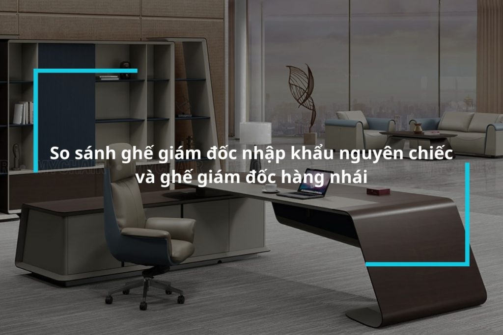 Sự khác nhau giữa ghế giám đốc nhập khẩu nguyên chiếc và ghế giám đốc hàng nhái
