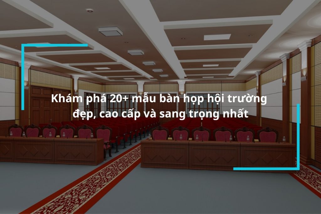 Tìm hiểu về bàn họp hội trường đẹp cao cấp