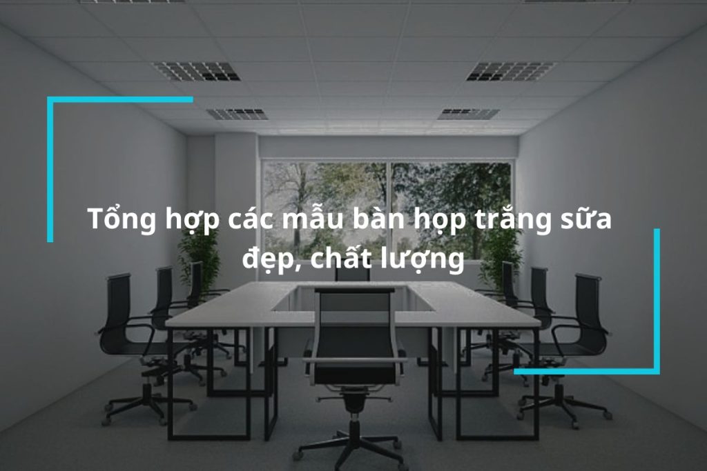 Tổng hợp 10+ mẫu bàn họp trắng sữa đẹp mắt