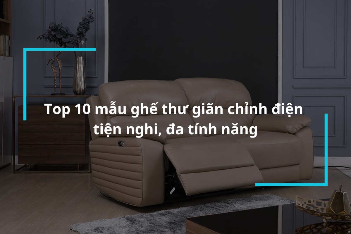 Top 10 mẫu ghế thư giãn chỉnh điện tiện dụng