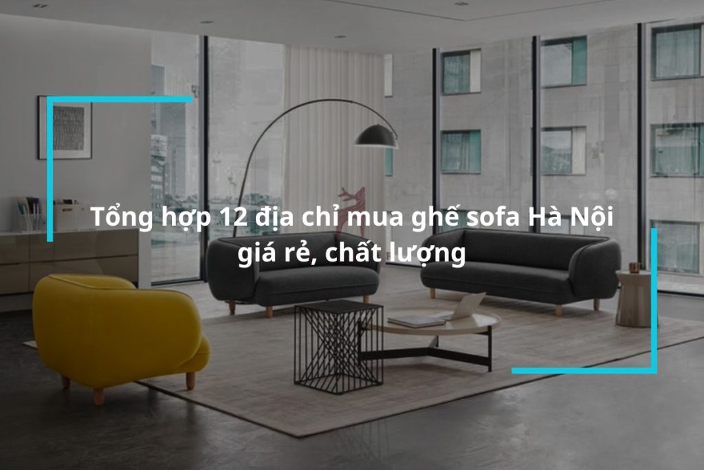 Tổng hợp 12 địa chỉ mua ghế sofa Hà Nội giá rẻ, chất lượng