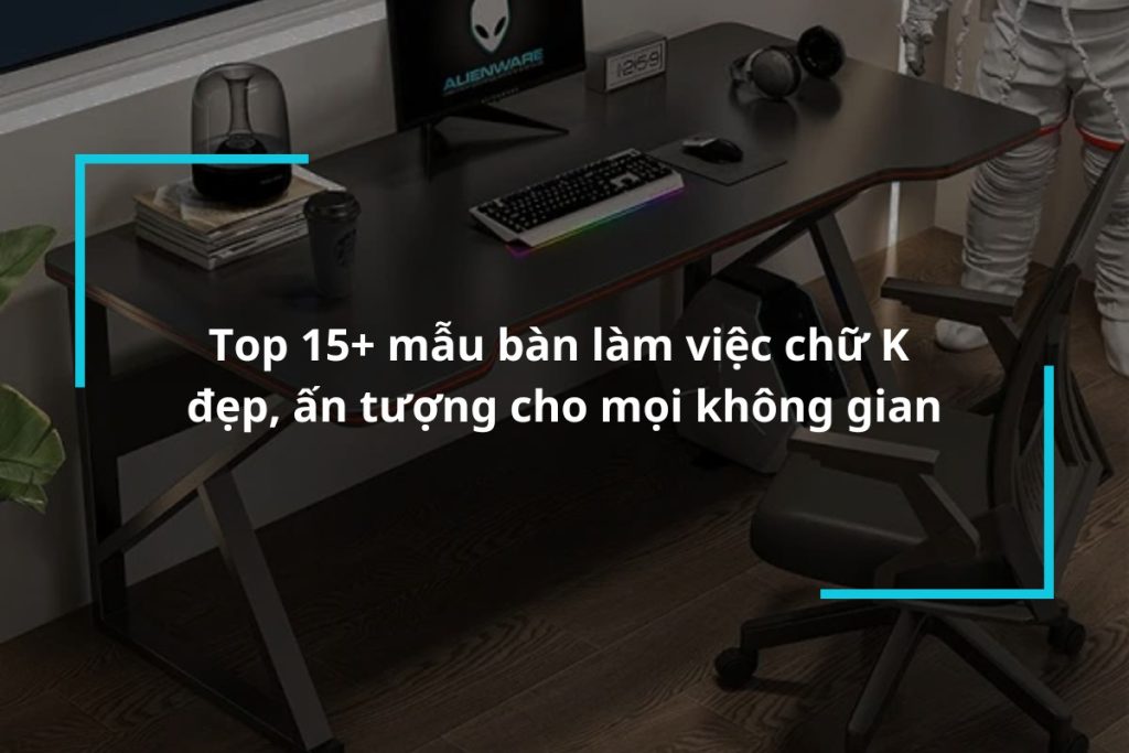 Top 15 mẫu bàn làm việc chữ K đẹp ấn tượng