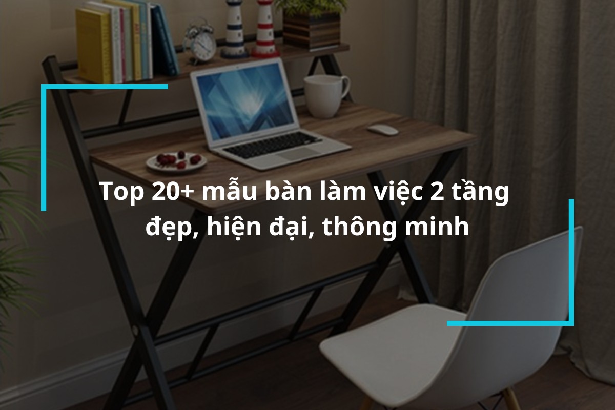 Top 20 mẫu bàn làm việc 2 tầng đẹp, hiện đại
