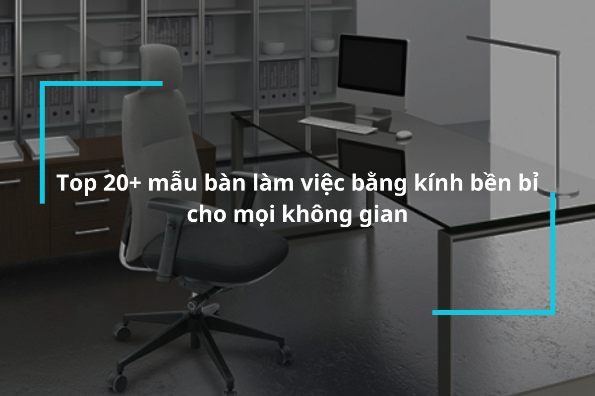 Top 20 mẫu bàn làm việc bằng kính bền bỉ