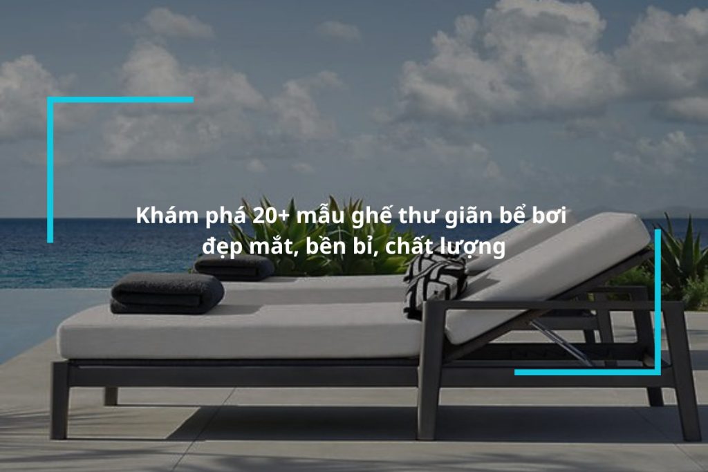 Khám phá 20+ mẫu ghế thư giãn bể bơi đẹp mắt, bền bỉ
