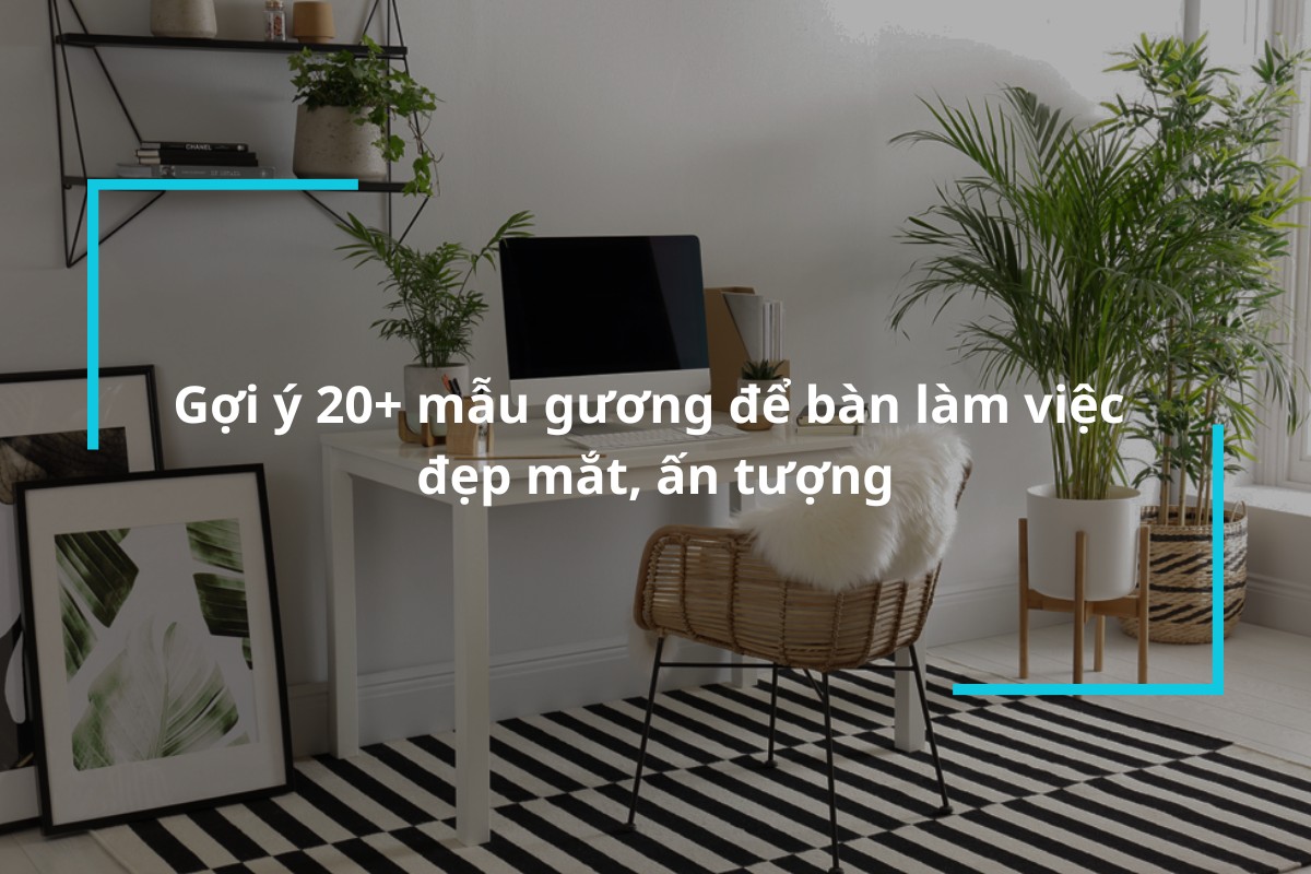 Top 20+ mẫu gương để bàn làm việc đẹp mắt