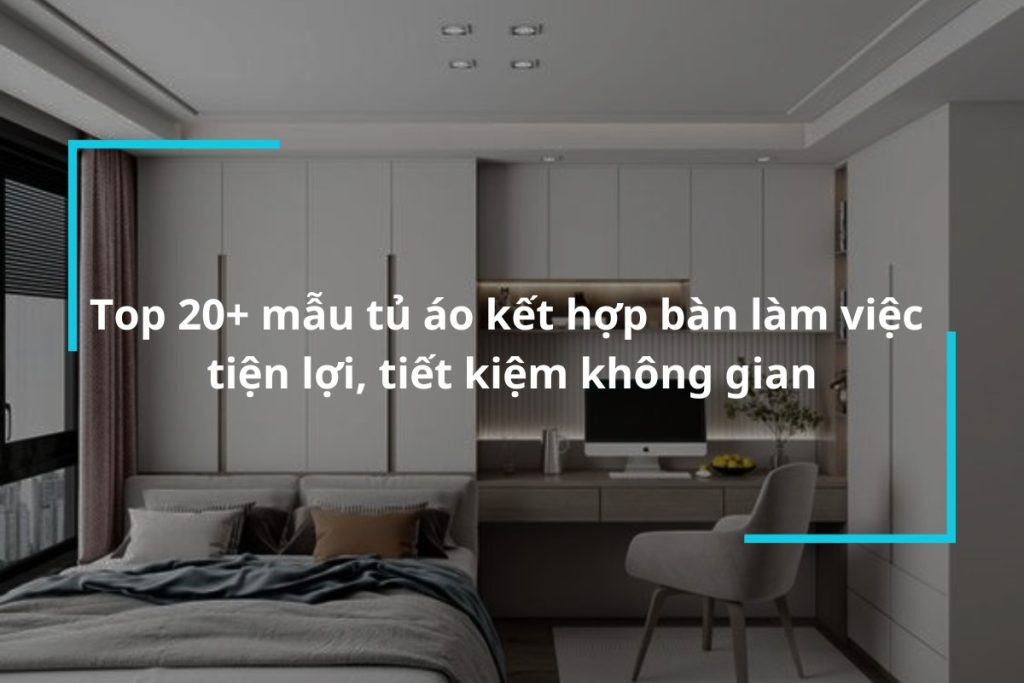 Top 20 mẫu tủ áo kết hợp bàn làm việc tiện lợi