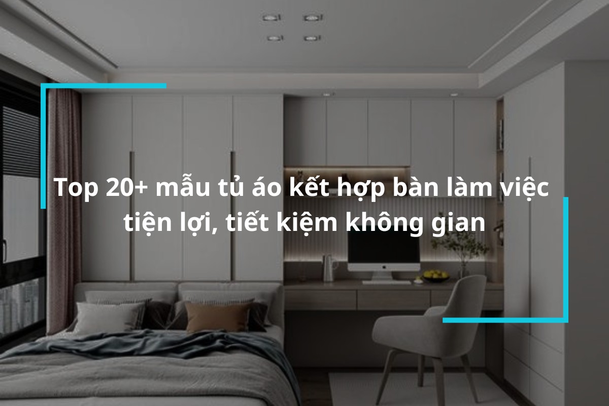 Top 20 mẫu tủ áo kết hợp bàn làm việc tiện lợi