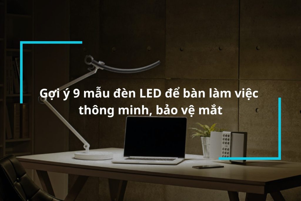 Top 9 mẫu đèn LED để bàn làm việc thông minh, bảo vệ mắt