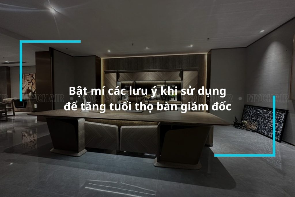 Bật mí các lưu ý khi sử dụng để tăng tuổi thọ bàn giám đốc