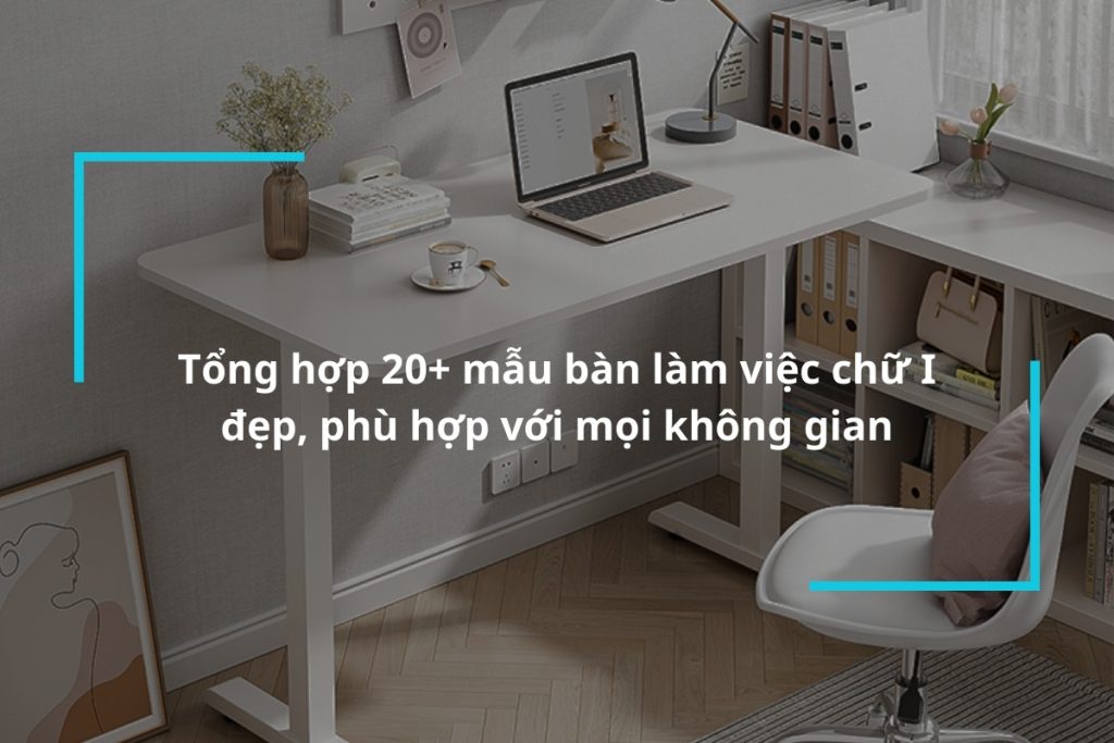 Top 20+ mẫu bàn làm việc chữ I đẹp, phù hợp với mọi không gian