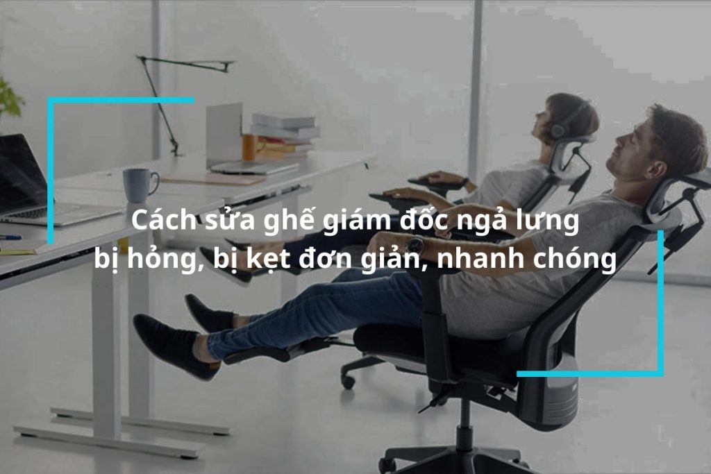 Cách khắc phục ghế giám đốc ngả lưng bị hỏng, bị kẹt đơn giản, nhanh chóng