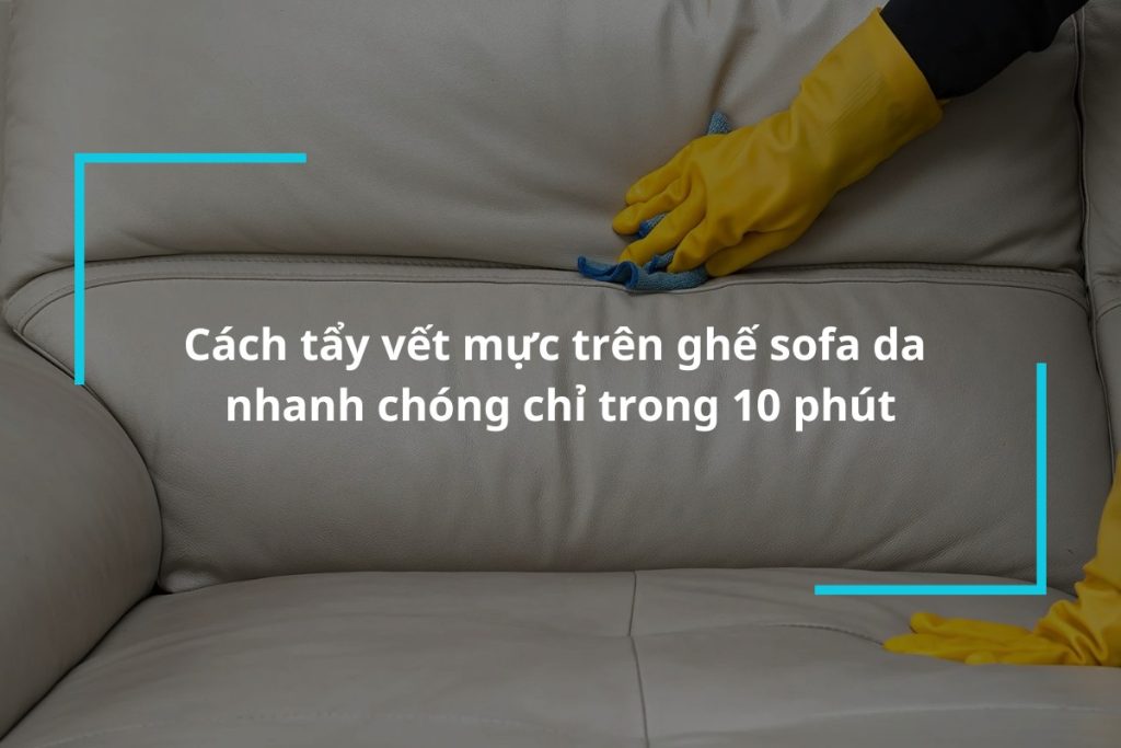 Hướng dẫn cách tẩy vết mực trên ghế sofa da nhanh chóng