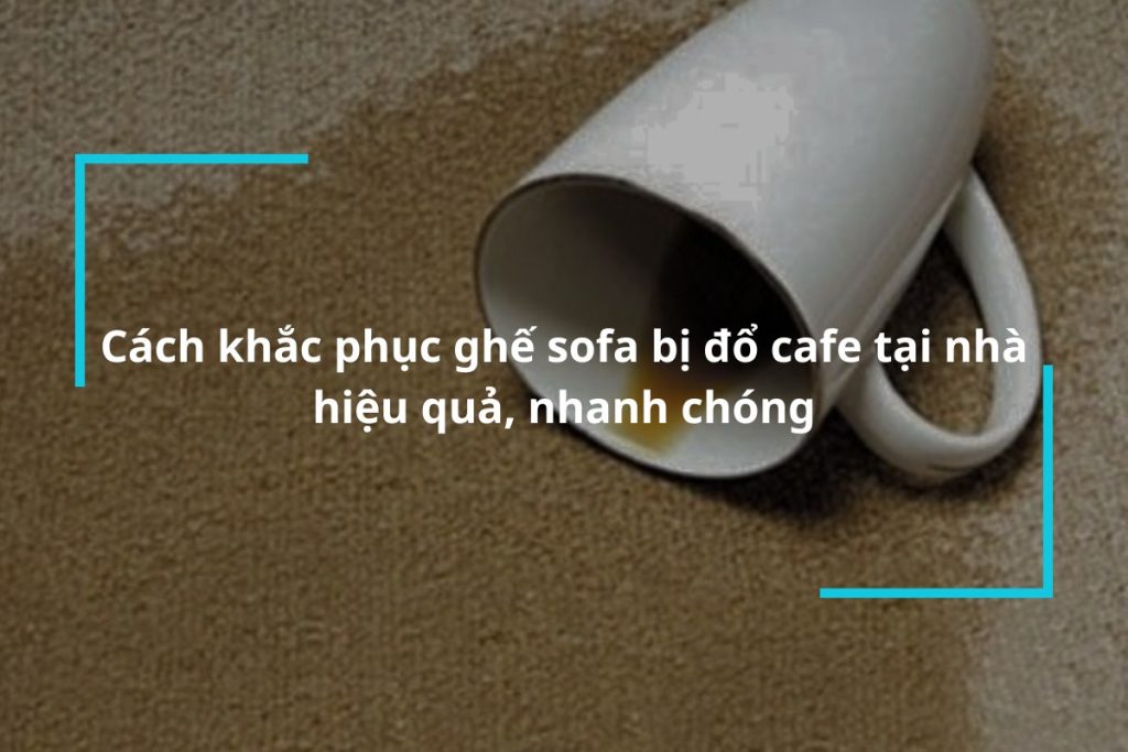 Hướng dẫn cách khắc phục ghế sofa bị đổ cafe tại nhà hiệu quả, nhanh chóng