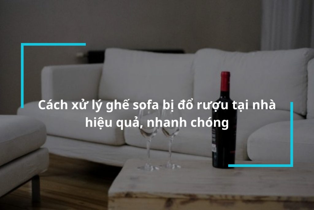 Hướng dẫn cách xử lý ghế sofa bị đổ rượu tại nhà hiệu quả, nhanh chóng