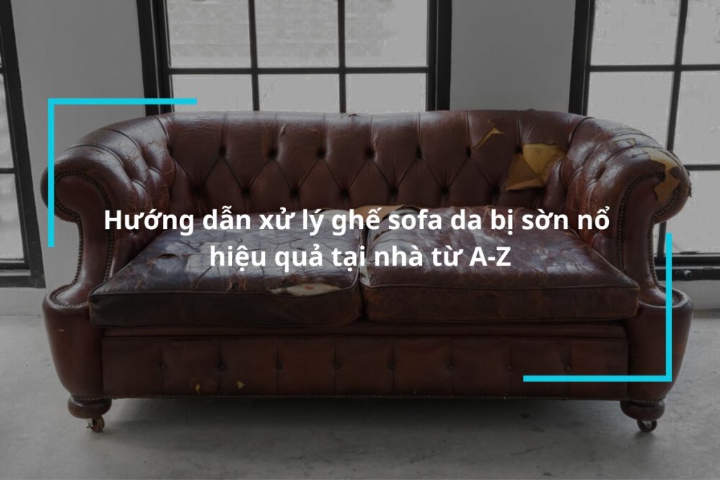 Hướng dẫn xử lý ghế sofa da bị sờn nổ hiệu quả tại nhà từ A-Z