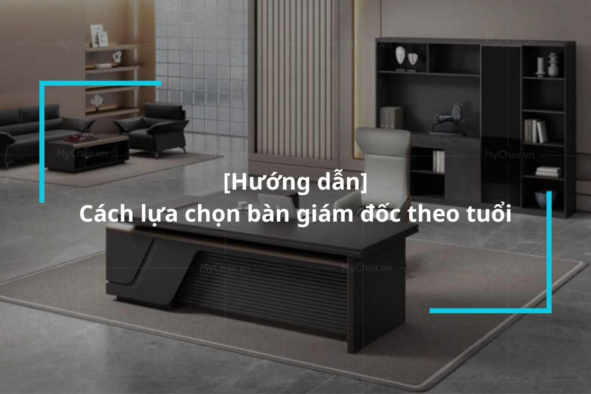 Hướng dẫn chi tiết cách lựa chọn bàn giám đốc theo tuổi