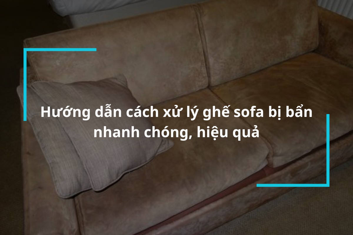 Hướng dẫn chi tiết cách xử lý ghế sofa bị bẩn nhanh chóng, hiệu quả