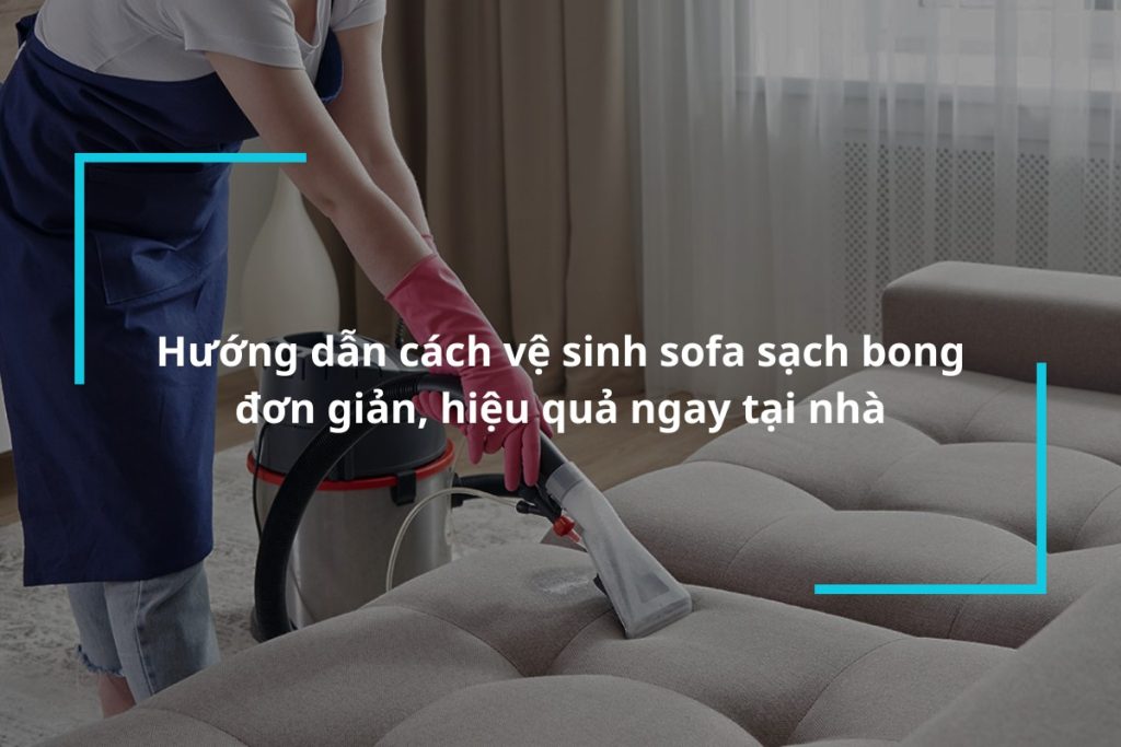 Hướng dẫn vệ sinh sofa sạch bong hiệu quả ngay tại nhà