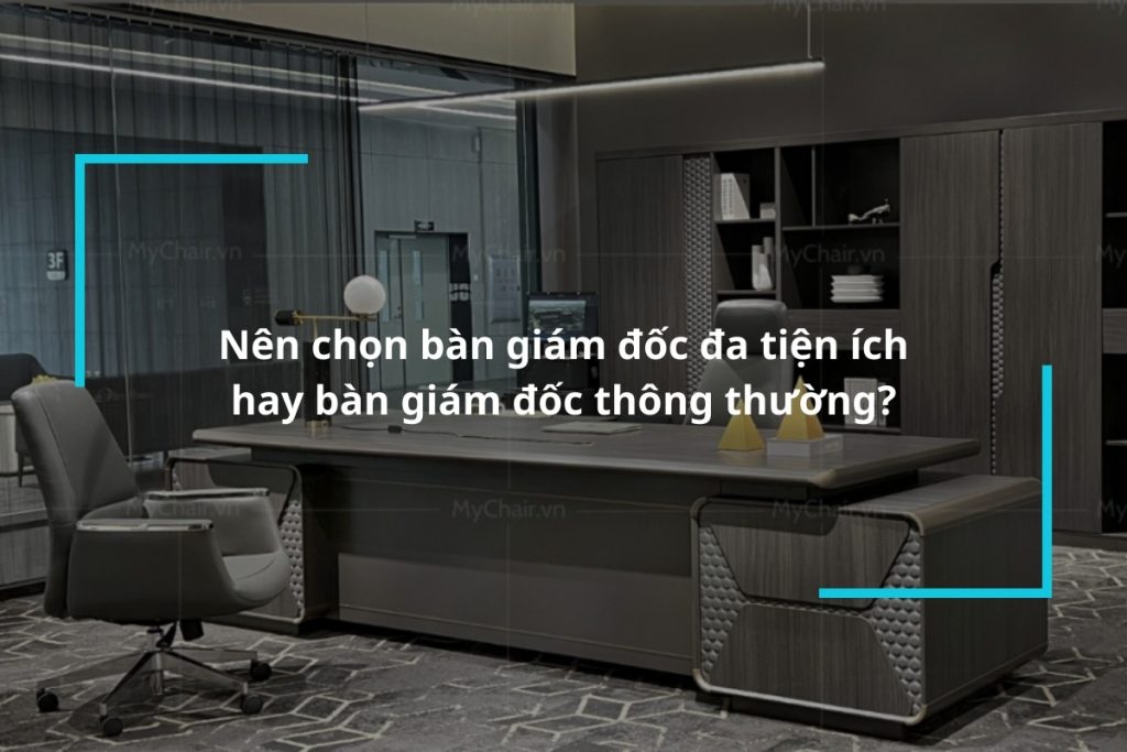 Nên chọn bàn giám đốc đa tiện ích hay bàn giám đốc thông thường?