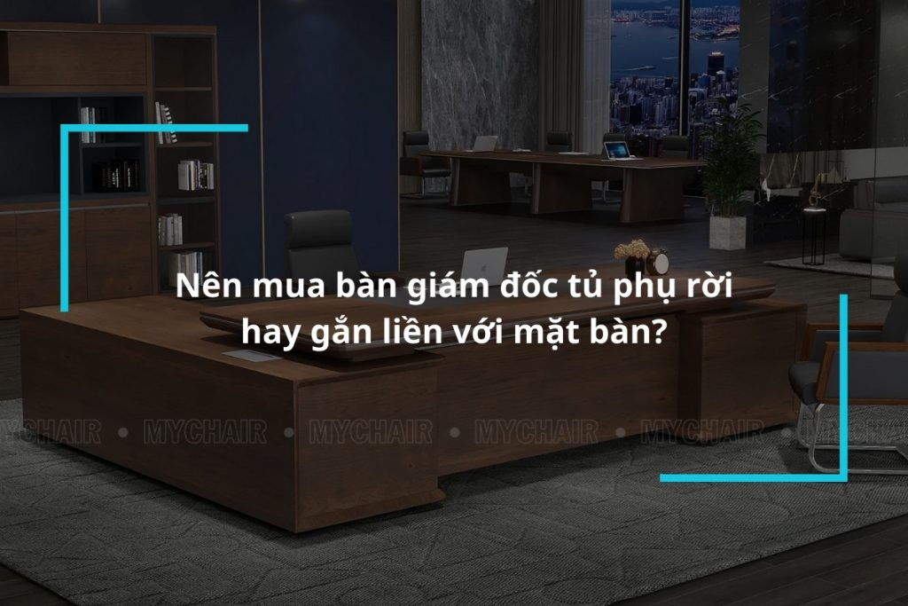 Nên mua bàn giám đốc tủ phụ rời hay gắn liền với mặt bàn?