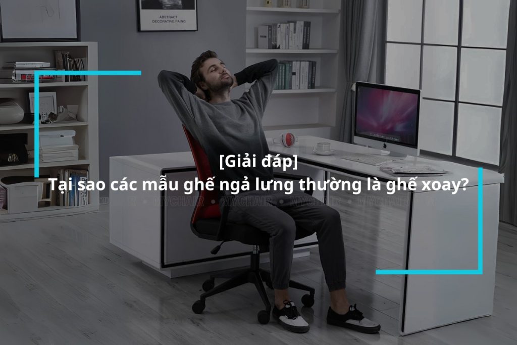 Tại sao các mẫu ghế ngả lưng thường là ghế xoay?