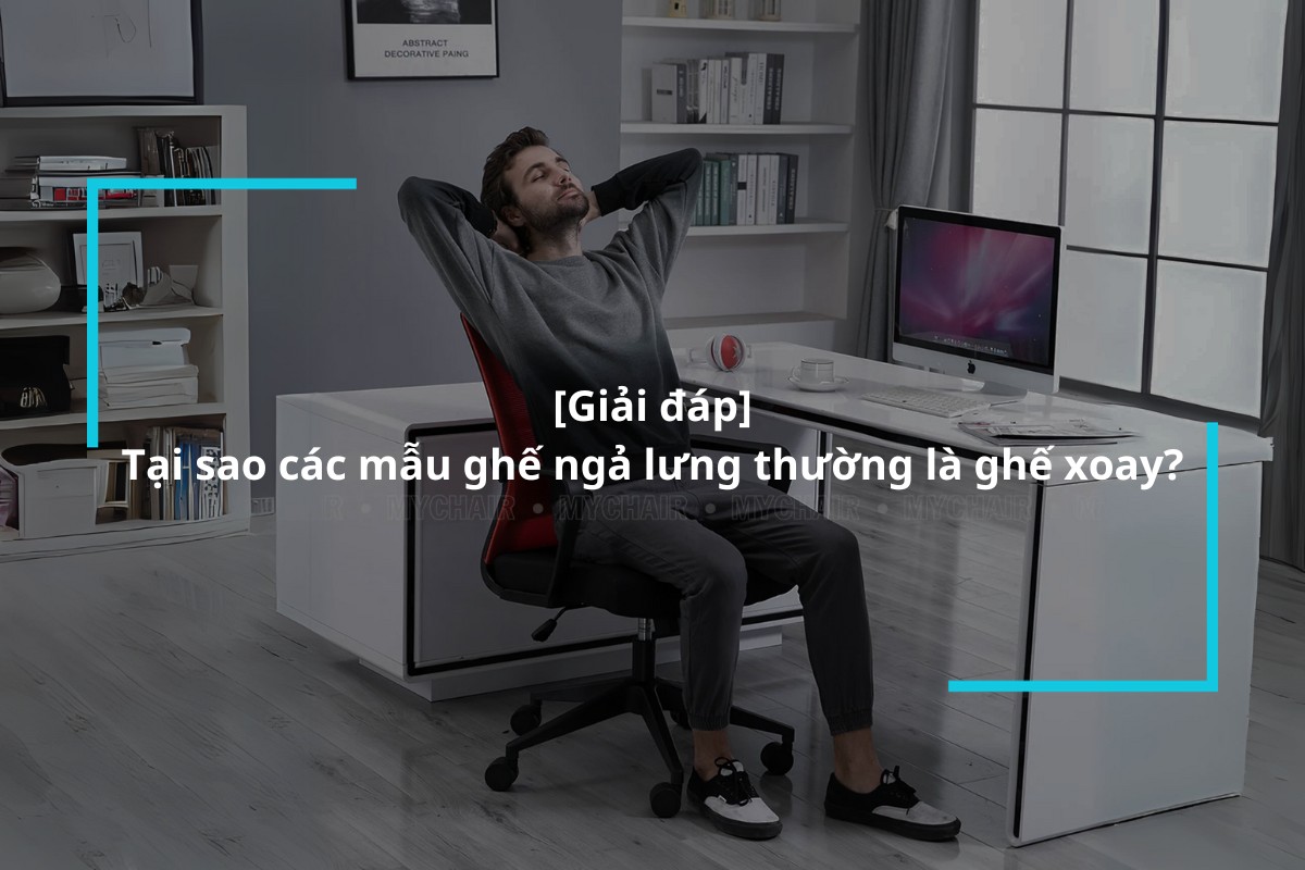 Tại sao các mẫu ghế ngả lưng thường là ghế xoay?