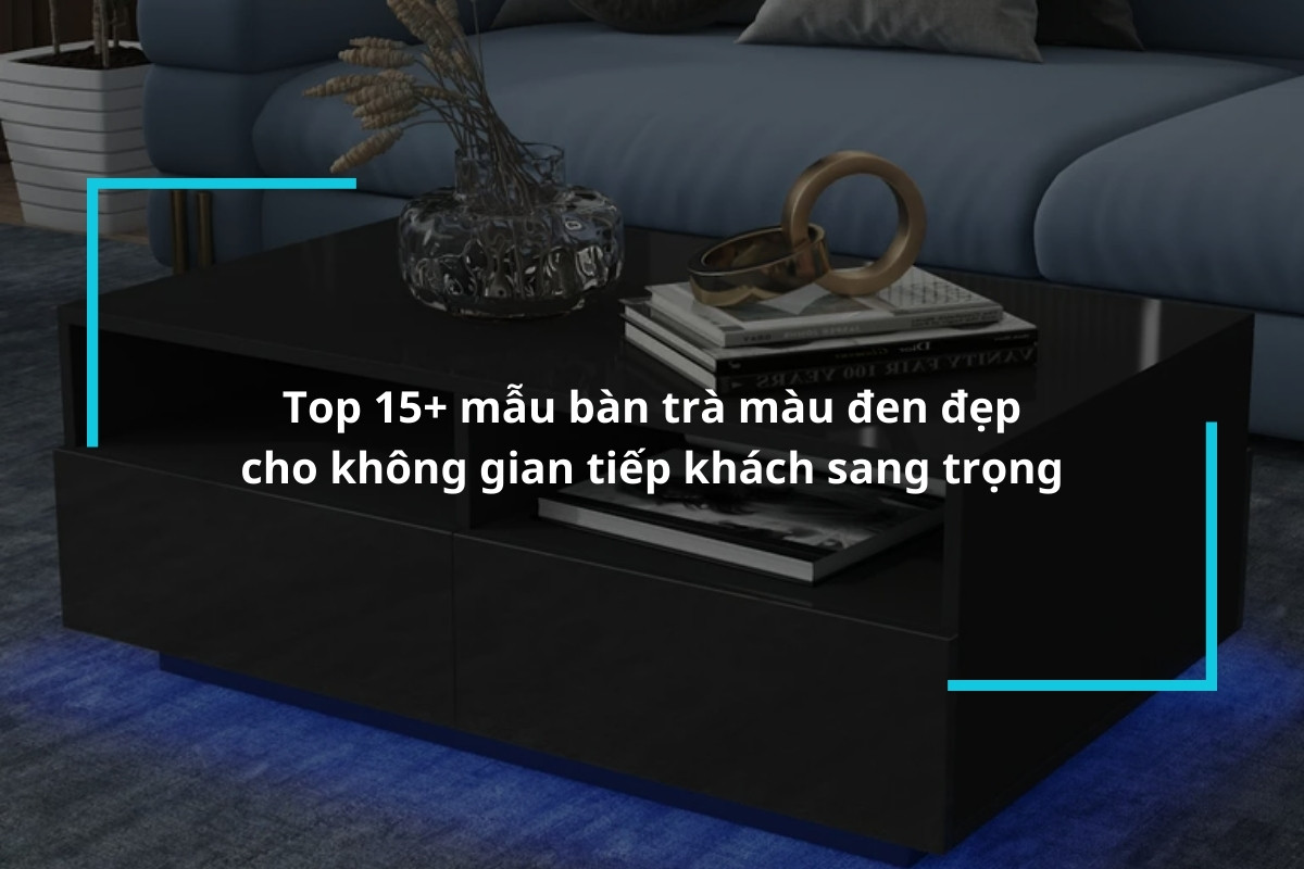 Bộ sưu tập 15+ mẫu bàn trà màu đen đẹp cho không gian tiếp khách sang trọng