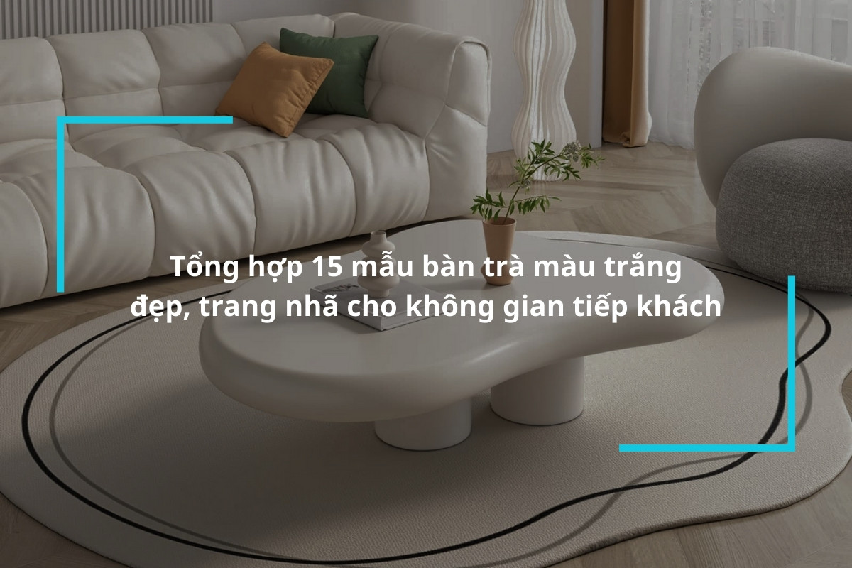 Tổng hợp 15 mẫu bàn trà màu trắng đẹp, trang nhã cho không gian tiếp khách