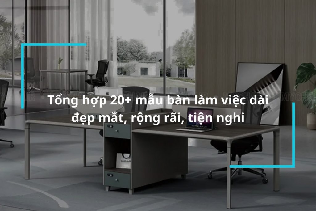 Top 20+ mẫu bàn làm việc dài đẹp, rộng rãi, tiện nghi