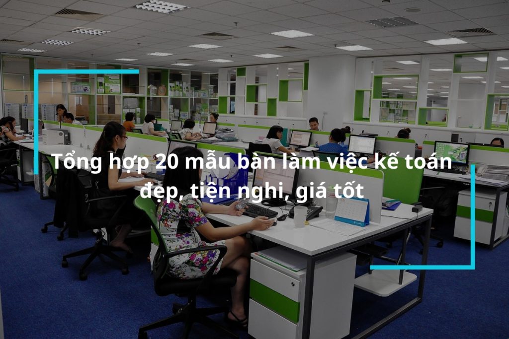 Tổng hợp 20 mẫu bàn làm việc kế toán đẹp, tiện nghi, giá tốt