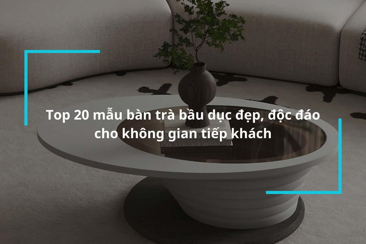 Top 20 mẫu bàn trà bầu dục đẹp, độc đáo cho không gian tiếp khách