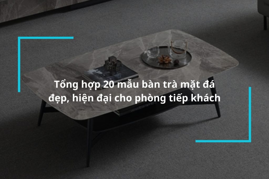 Tổng hợp 20 mẫu bàn trà mặt đá đẹp, hiện đại, trang nhã cho phòng tiếp khách