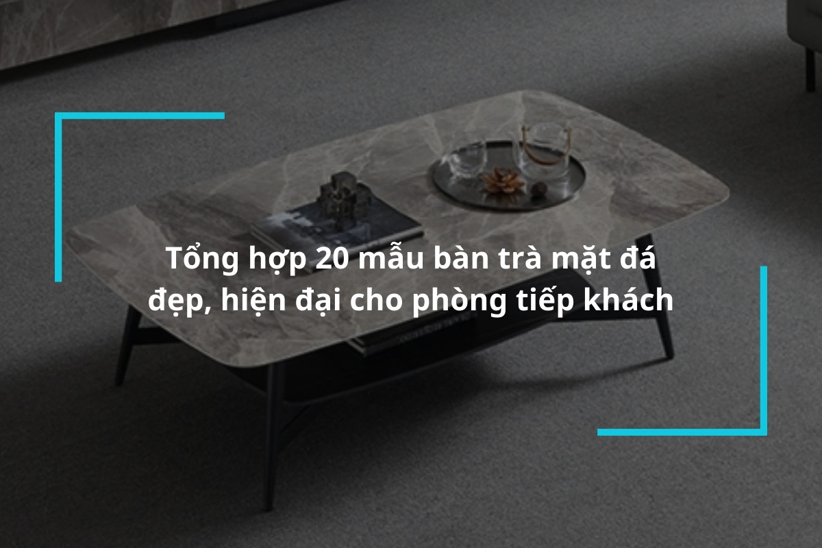 Tổng hợp 20 mẫu bàn trà mặt đá đẹp, hiện đại, trang nhã cho phòng tiếp khách