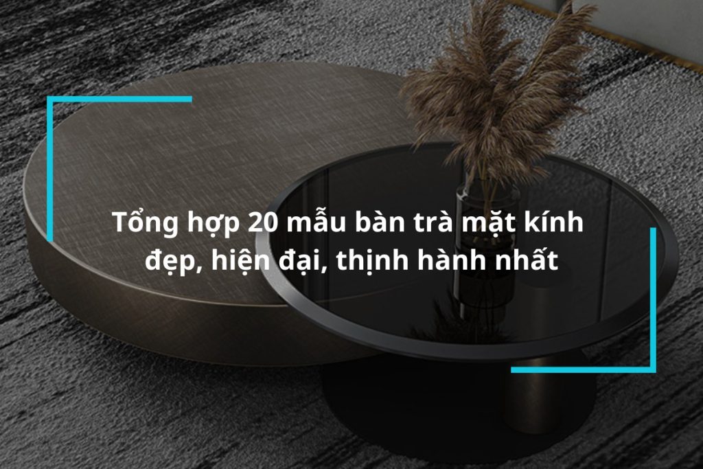 Tổng hợp 20 mẫu bàn trà mặt kính đẹp, hiện đại, thịnh hành nhất