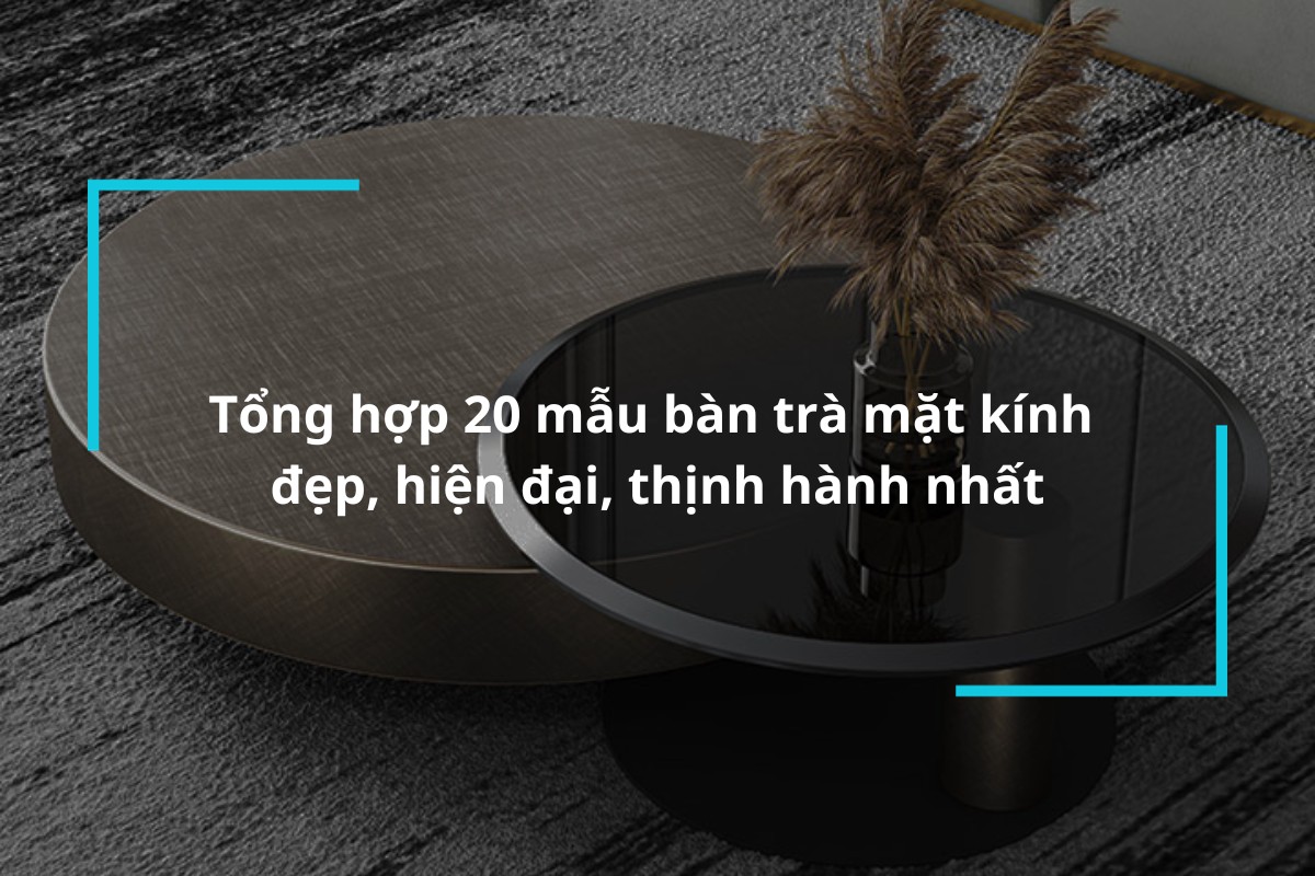 Tổng hợp 20 mẫu bàn trà mặt kính đẹp, hiện đại, thịnh hành nhất