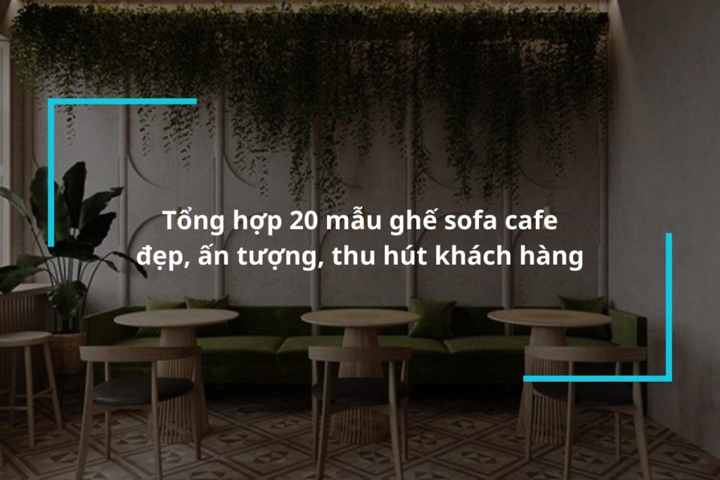 Tổng hợp 20 mẫu ghế sofa cafe đẹp, ấn tượng, thu hút khách hàng