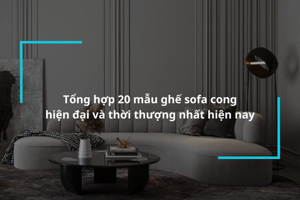 Tổng hợp 20 mẫu ghế sofa cong hiện đại và thời thượng nhất hiện nay