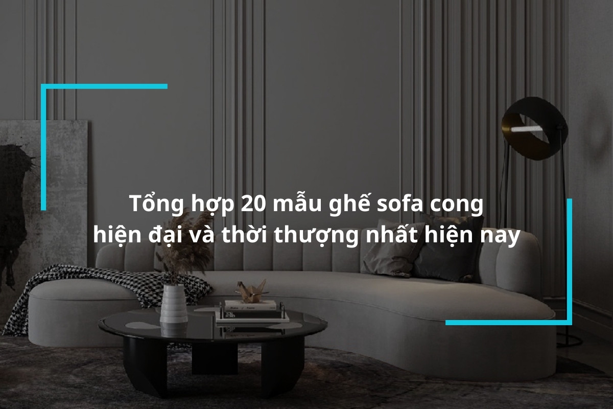 Tổng hợp 20 mẫu ghế sofa cong hiện đại và thời thượng nhất hiện nay